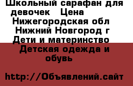 Школьный сарафан для девочек › Цена ­ 1 200 - Нижегородская обл., Нижний Новгород г. Дети и материнство » Детская одежда и обувь   